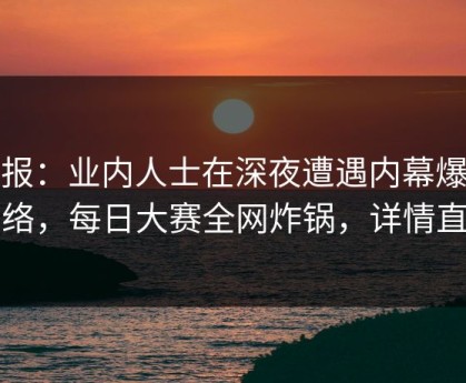 速报：业内人士在深夜遭遇内幕爆红网络，每日大赛全网炸锅，详情直击