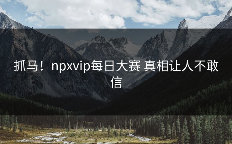 抓马！npxvip每日大赛 真相让人不敢信