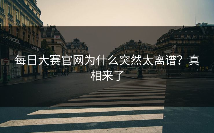 每日大赛官网为什么突然太离谱？真相来了