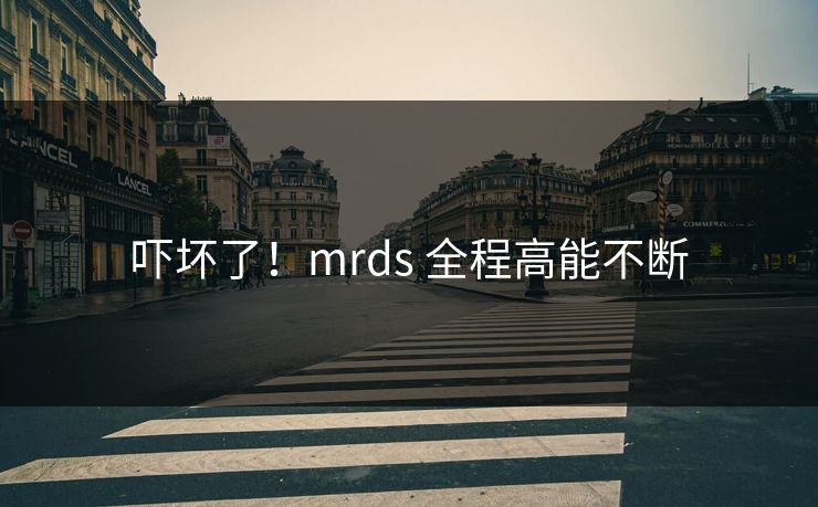 吓坏了！mrds 全程高能不断