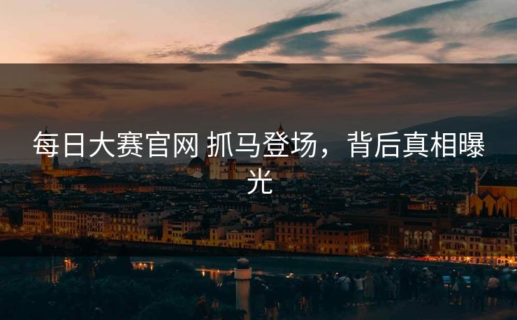 每日大赛官网 抓马登场，背后真相曝光