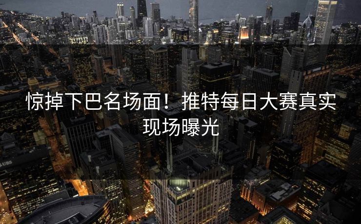 惊掉下巴名场面！推特每日大赛真实现场曝光