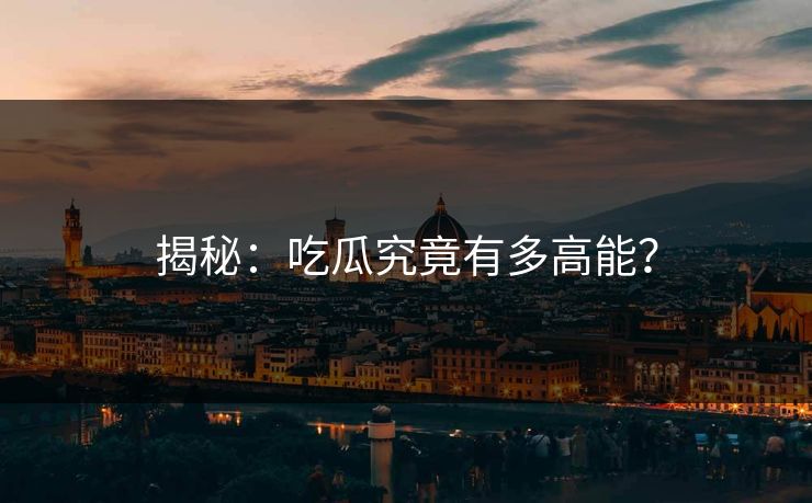 揭秘：吃瓜究竟有多高能？
