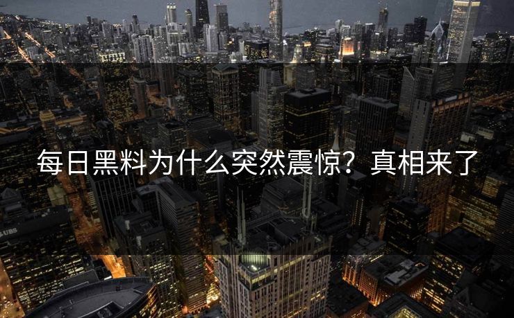 每日黑料为什么突然震惊？真相来了
