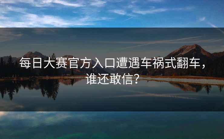 每日大赛官方入口遭遇车祸式翻车，谁还敢信？