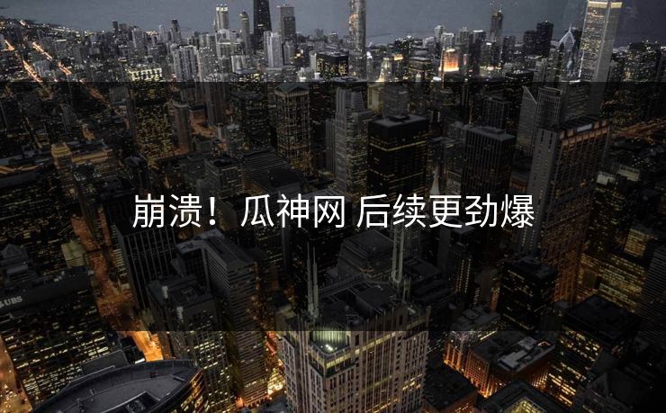 崩溃！瓜神网 后续更劲爆