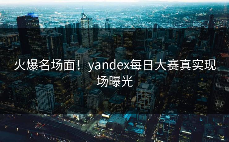 火爆名场面！yandex每日大赛真实现场曝光