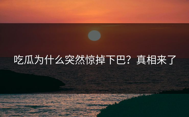 吃瓜为什么突然惊掉下巴？真相来了