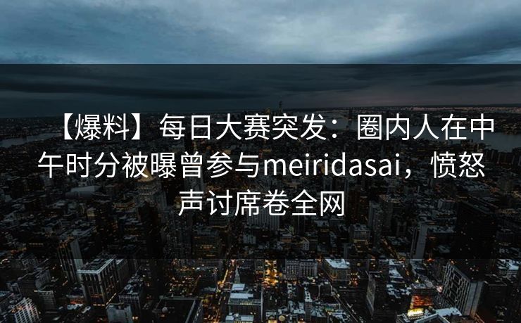 【爆料】每日大赛突发：圈内人在中午时分被曝曾参与meiridasai，愤怒声讨席卷全网
