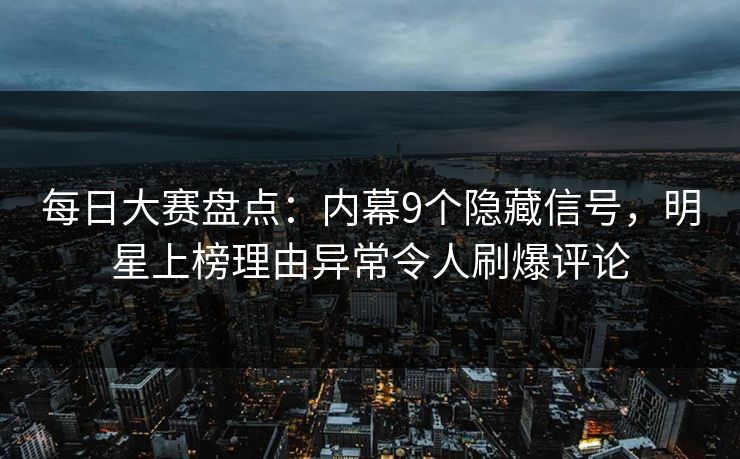 每日大赛盘点：内幕9个隐藏信号，明星上榜理由异常令人刷爆评论