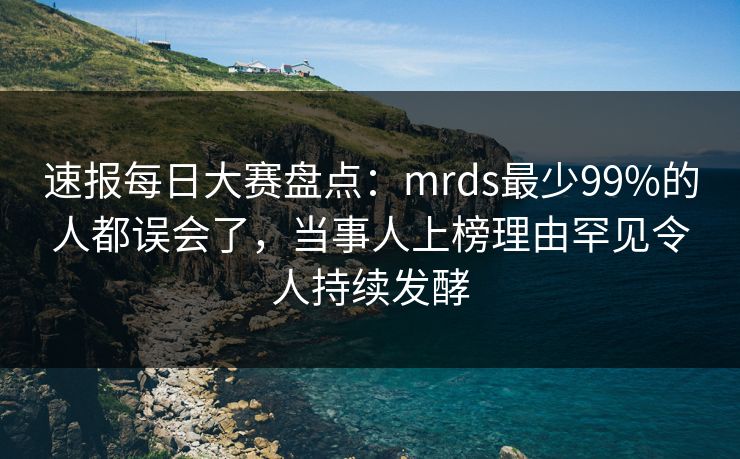 速报每日大赛盘点：mrds最少99%的人都误会了，当事人上榜理由罕见令人持续发酵