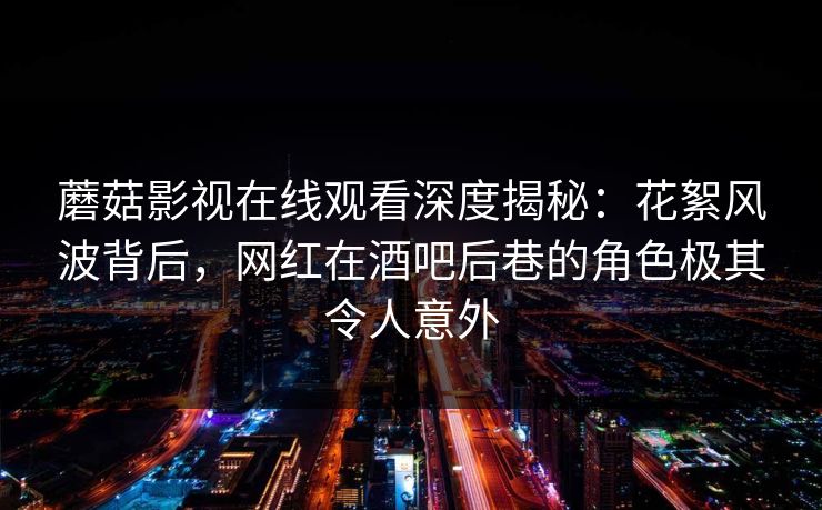 蘑菇影视在线观看深度揭秘：花絮风波背后，网红在酒吧后巷的角色极其令人意外