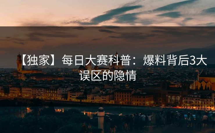 【独家】每日大赛科普：爆料背后3大误区的隐情