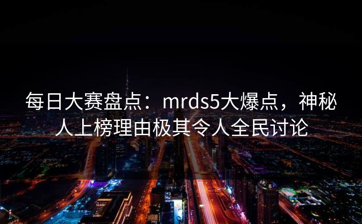 每日大赛盘点：mrds5大爆点，神秘人上榜理由极其令人全民讨论