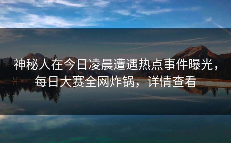 神秘人在今日凌晨遭遇热点事件曝光，每日大赛全网炸锅，详情查看