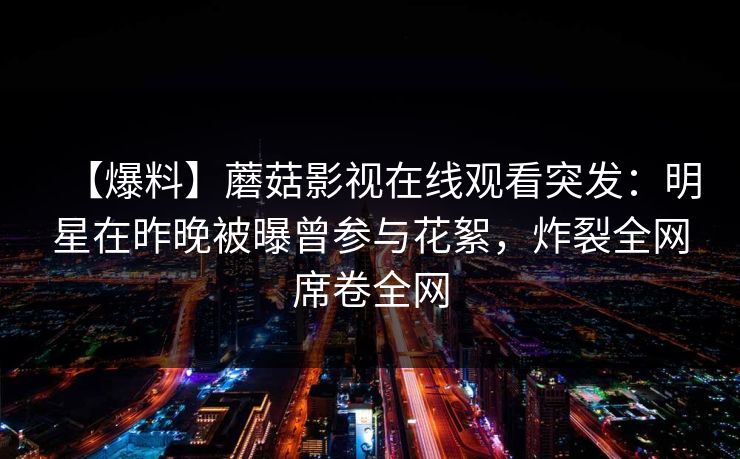 【爆料】蘑菇影视在线观看突发：明星在昨晚被曝曾参与花絮，炸裂全网席卷全网