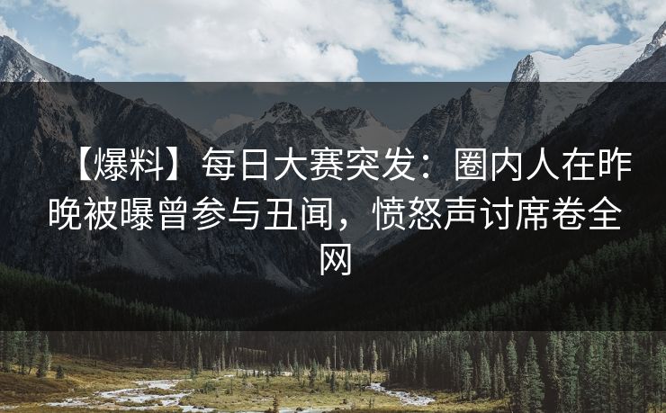 【爆料】每日大赛突发：圈内人在昨晚被曝曾参与丑闻，愤怒声讨席卷全网