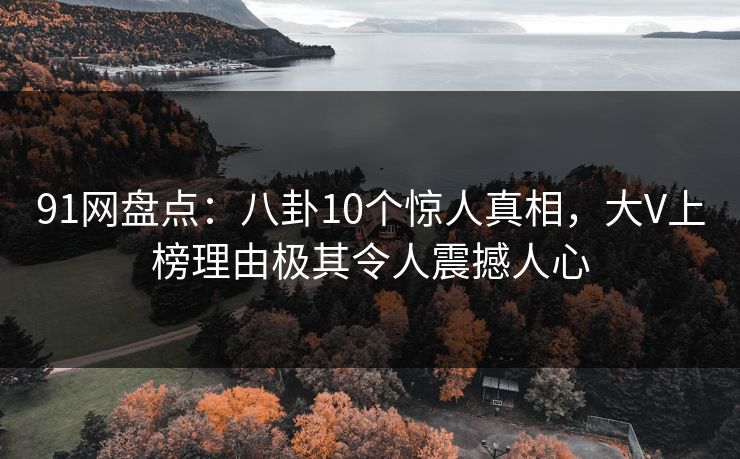 91网盘点：八卦10个惊人真相，大V上榜理由极其令人震撼人心
