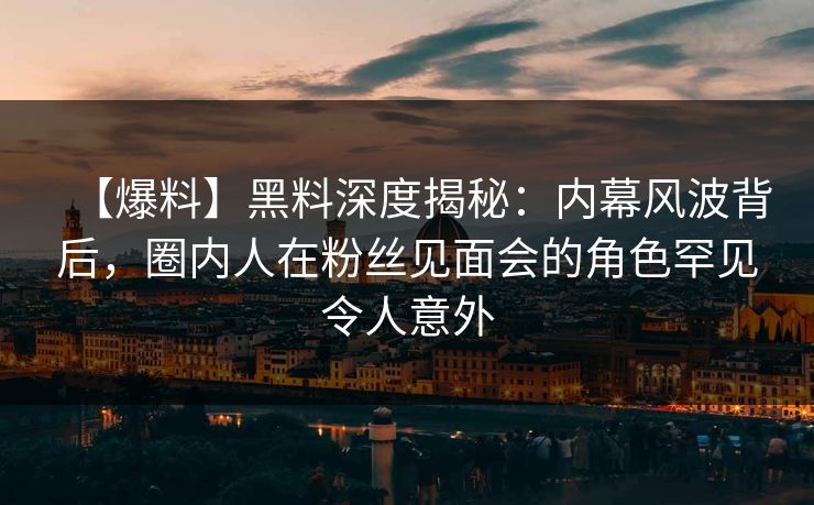 【爆料】黑料深度揭秘：内幕风波背后，圈内人在粉丝见面会的角色罕见令人意外