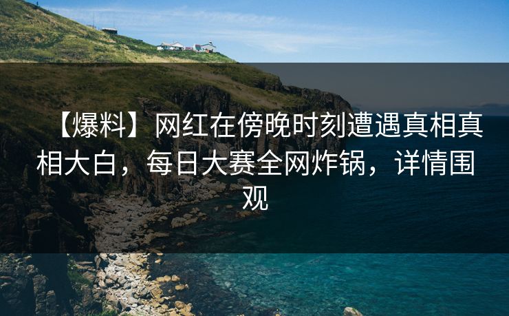 【爆料】网红在傍晚时刻遭遇真相真相大白，每日大赛全网炸锅，详情围观
