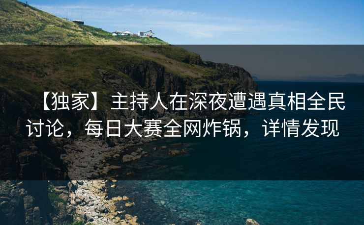 【独家】主持人在深夜遭遇真相全民讨论，每日大赛全网炸锅，详情发现