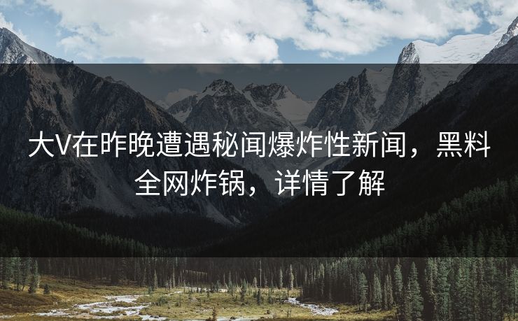 大V在昨晚遭遇秘闻爆炸性新闻，黑料全网炸锅，详情了解