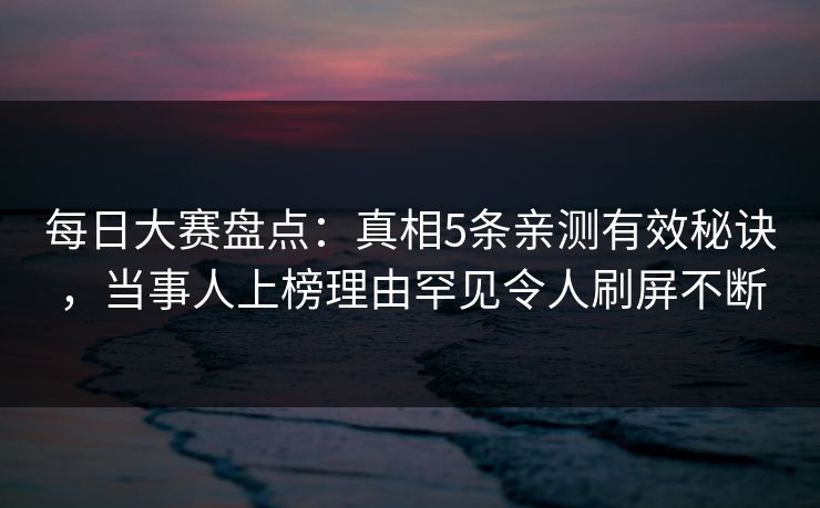 每日大赛盘点：真相5条亲测有效秘诀，当事人上榜理由罕见令人刷屏不断