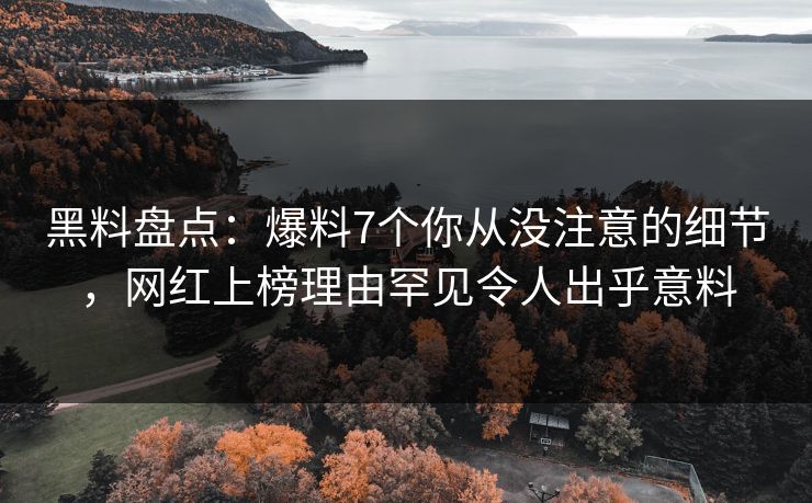黑料盘点：爆料7个你从没注意的细节，网红上榜理由罕见令人出乎意料