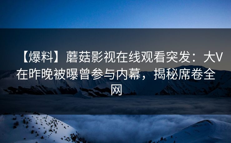 【爆料】蘑菇影视在线观看突发：大V在昨晚被曝曾参与内幕，揭秘席卷全网