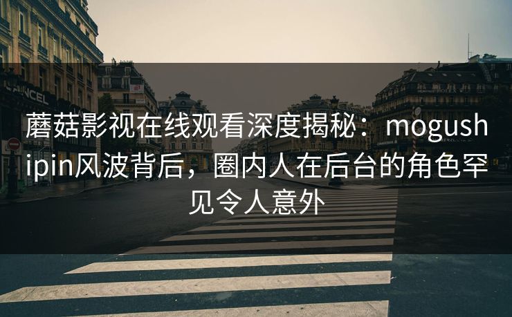 蘑菇影视在线观看深度揭秘：mogushipin风波背后，圈内人在后台的角色罕见令人意外