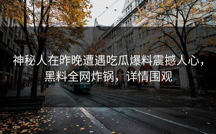神秘人在昨晚遭遇吃瓜爆料震撼人心，黑料全网炸锅，详情围观