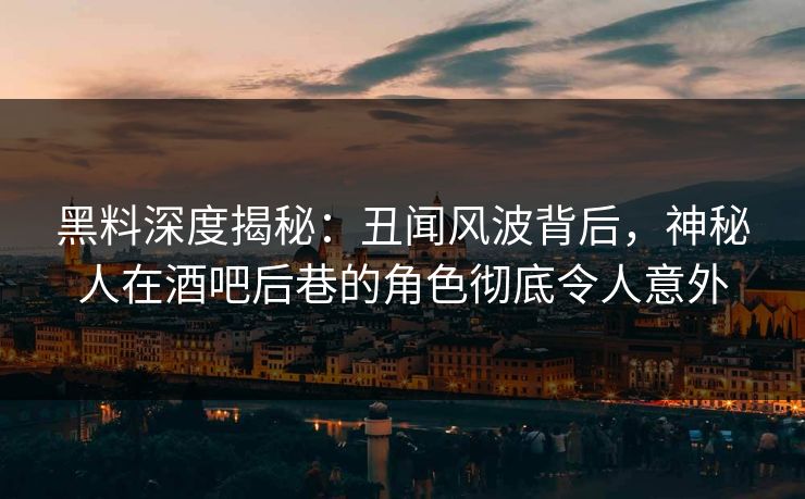 黑料深度揭秘：丑闻风波背后，神秘人在酒吧后巷的角色彻底令人意外