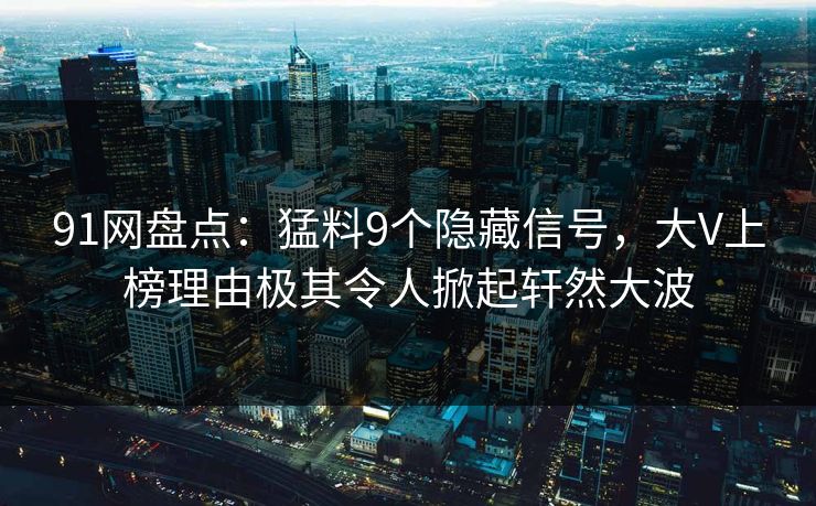 91网盘点：猛料9个隐藏信号，大V上榜理由极其令人掀起轩然大波