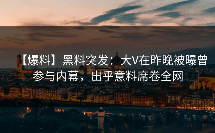 【爆料】黑料突发：大V在昨晚被曝曾参与内幕，出乎意料席卷全网