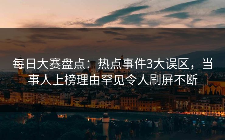 每日大赛盘点：热点事件3大误区，当事人上榜理由罕见令人刷屏不断