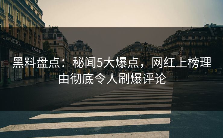 黑料盘点：秘闻5大爆点，网红上榜理由彻底令人刷爆评论