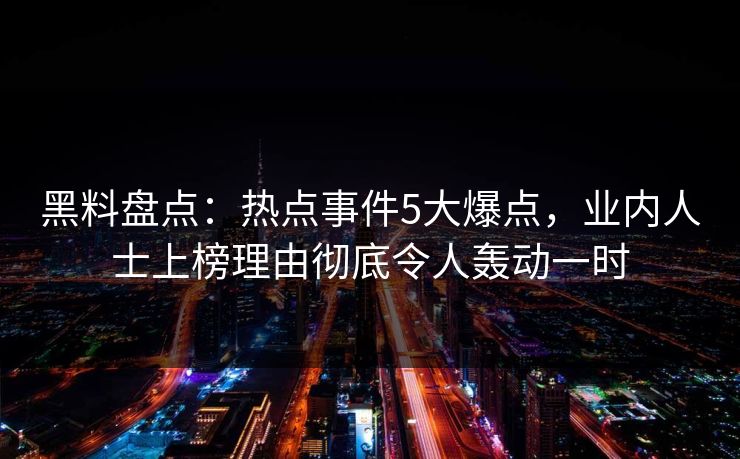 黑料盘点：热点事件5大爆点，业内人士上榜理由彻底令人轰动一时