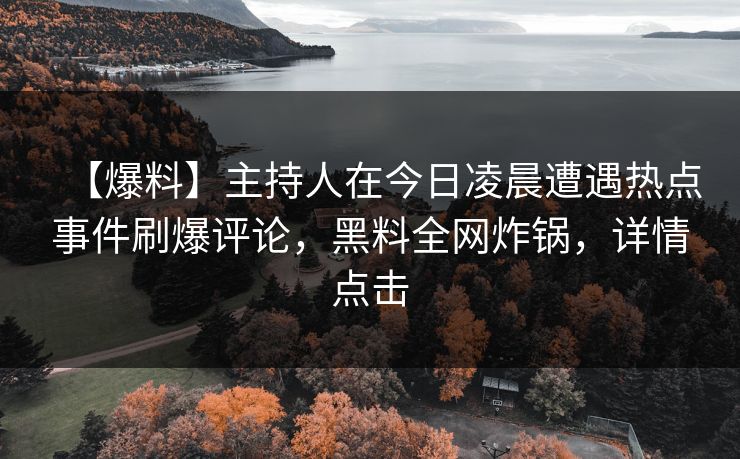 【爆料】主持人在今日凌晨遭遇热点事件刷爆评论，黑料全网炸锅，详情点击