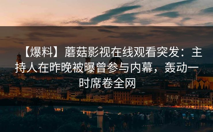 【爆料】蘑菇影视在线观看突发：主持人在昨晚被曝曾参与内幕，轰动一时席卷全网