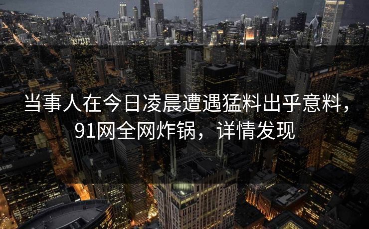 当事人在今日凌晨遭遇猛料出乎意料，91网全网炸锅，详情发现