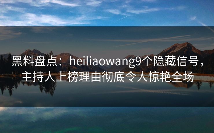黑料盘点：heiliaowang9个隐藏信号，主持人上榜理由彻底令人惊艳全场