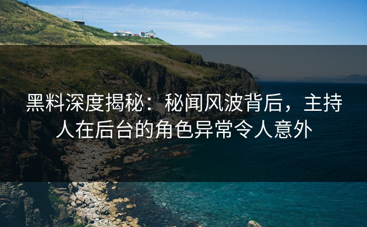 黑料深度揭秘：秘闻风波背后，主持人在后台的角色异常令人意外