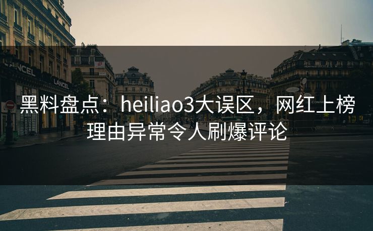 黑料盘点：heiliao3大误区，网红上榜理由异常令人刷爆评论