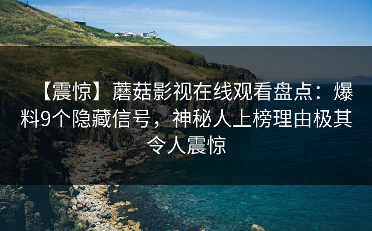 【震惊】蘑菇影视在线观看盘点：爆料9个隐藏信号，神秘人上榜理由极其令人震惊