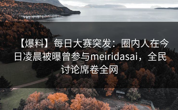【爆料】每日大赛突发：圈内人在今日凌晨被曝曾参与meiridasai，全民讨论席卷全网