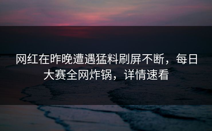 网红在昨晚遭遇猛料刷屏不断，每日大赛全网炸锅，详情速看