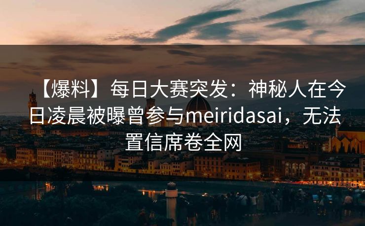 【爆料】每日大赛突发：神秘人在今日凌晨被曝曾参与meiridasai，无法置信席卷全网