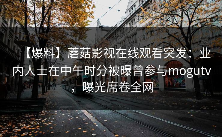 【爆料】蘑菇影视在线观看突发：业内人士在中午时分被曝曾参与mogutv，曝光席卷全网