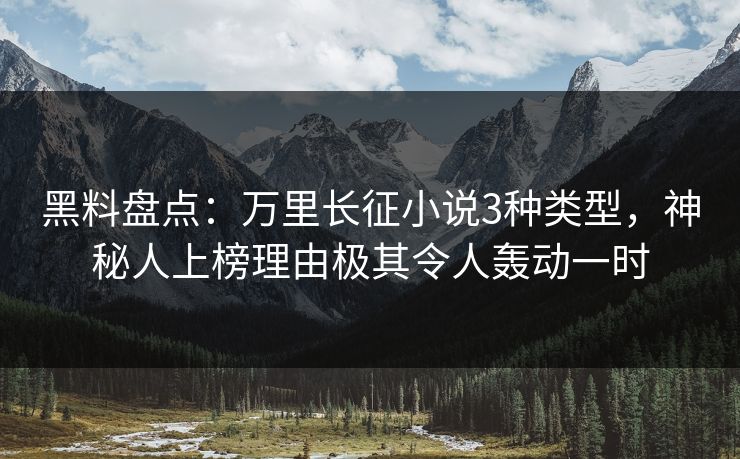 黑料盘点：万里长征小说3种类型，神秘人上榜理由极其令人轰动一时