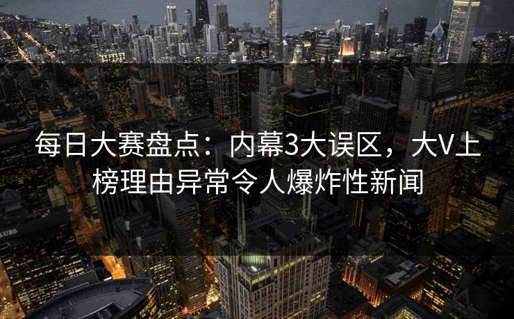 每日大赛盘点：内幕3大误区，大V上榜理由异常令人爆炸性新闻